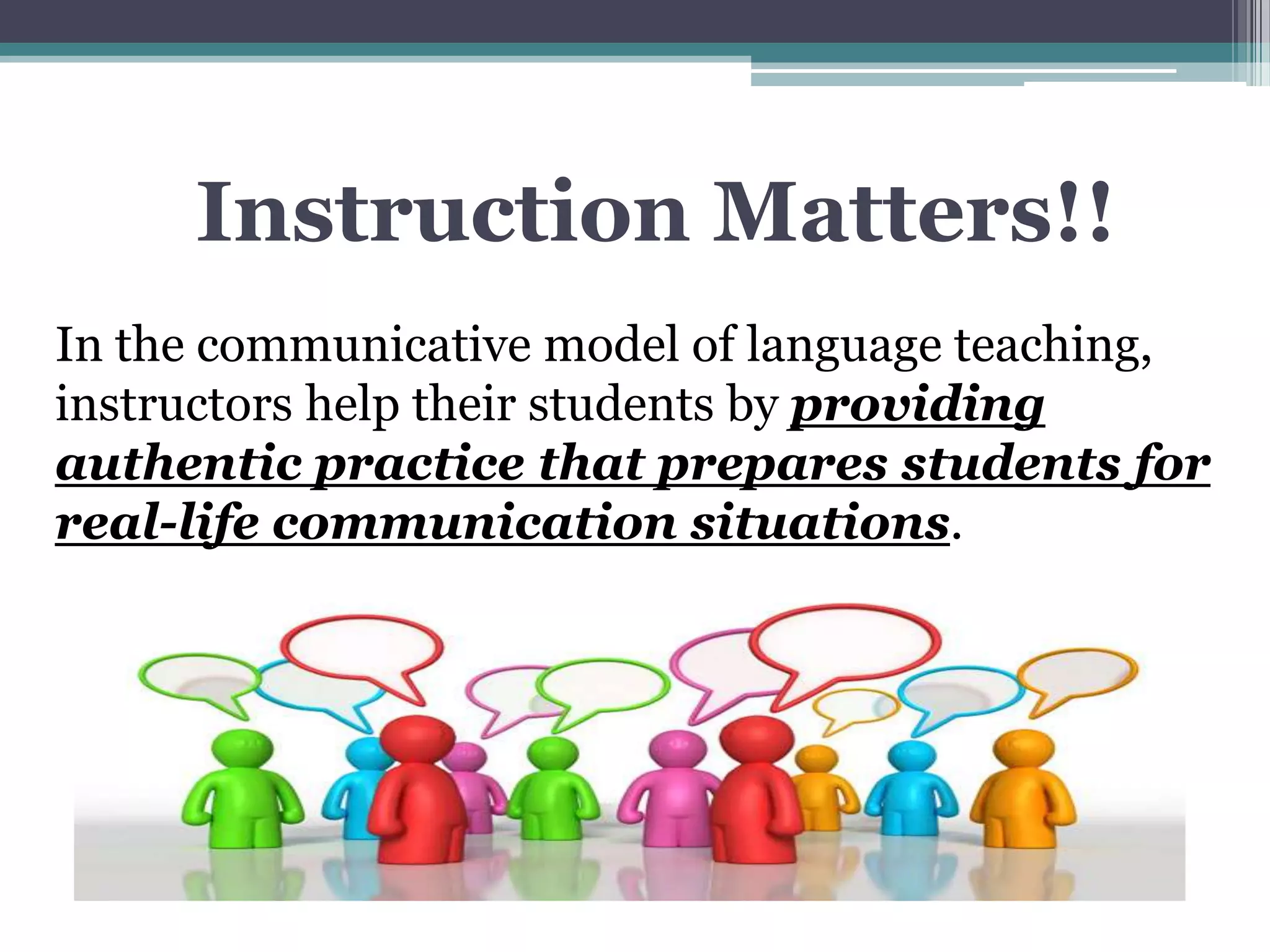 Instruction Matters!!
In the communicative model of language teaching,
instructors help their students by providing
authentic practice that prepares students for
real-life communication situations.
 