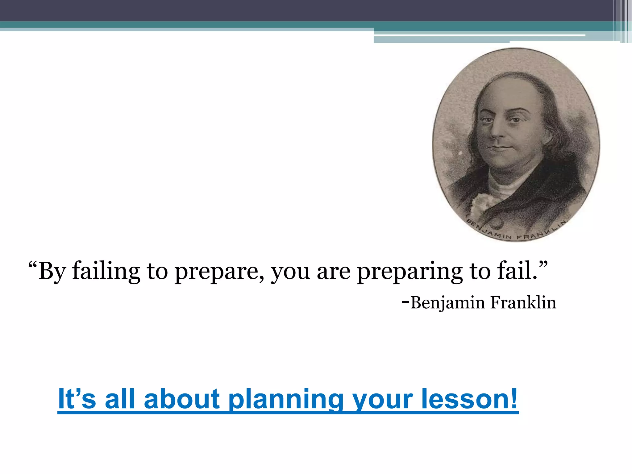 “By failing to prepare, you are preparing to fail.”
-Benjamin Franklin
It’s all about planning your lesson!
 