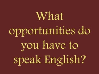 What
opportunities do
you have to
speak English?
 