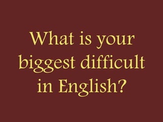 What is your
biggest difficult
in English?
 
