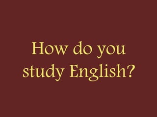 How do you
study English?
 