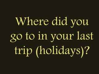 Where did you
go to in your last
trip (holidays)?
 