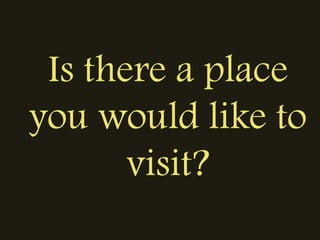 Is there a place
you would like to
visit?
 