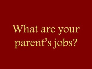 What are your
parent’s jobs?
 