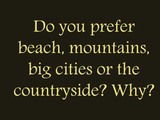 Do you prefer
beach, mountains,
big cities or the
countryside? Why?
 