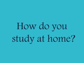 How do you
study at home?
 