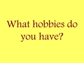 What hobbies do
you have?
 