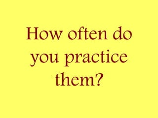 How often do
you practice
them?
 