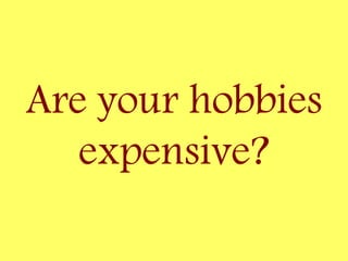 Are your hobbies
expensive?
 
