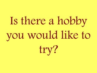 Is there a hobby
you would like to
try?
 