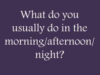 What do you
usually do in the
morning/afternoon/
night?
 