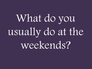 What do you
usually do at the
weekends?
 