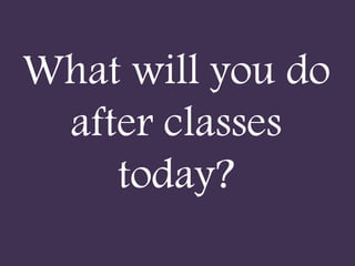 What will you do
after classes
today?
 