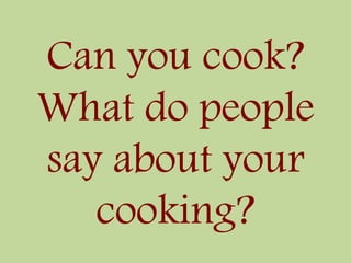 Can you cook?
What do people
say about your
cooking?
 