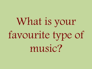 What is your
favourite type of
music?
 