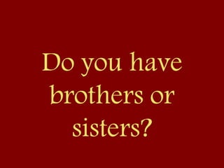 Do you have
brothers or
sisters?
 