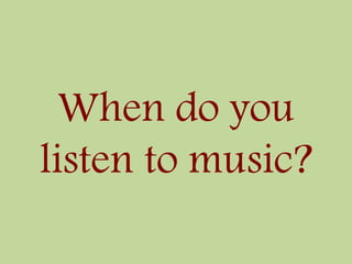 When do you
listen to music?
 
