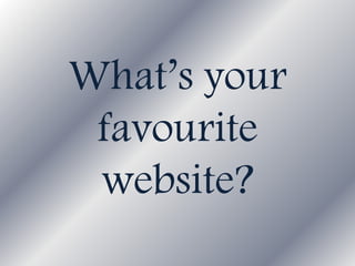 What’s your
favourite
website?
 