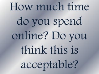 How much time
do you spend
online? Do you
think this is
acceptable?
 
