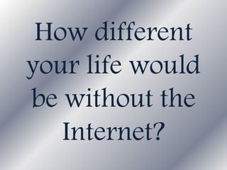How different
your life would
be without the
Internet?
 