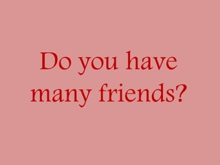 Do you have
many friends?
 