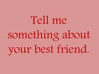 Tell me
something about
your best friend.
 