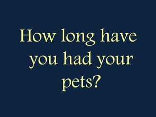 How long have
you had your
pets?
 