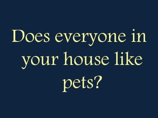 Does everyone in
your house like
pets?
 