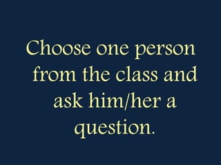 Choose one person
from the class and
ask him/her a
question.
 