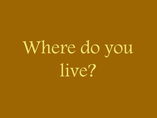 Where do you
live?
 