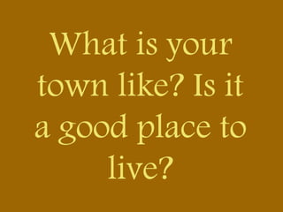 What is your
town like? Is it
a good place to
live?
 