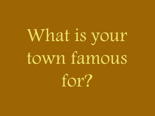 What is your
town famous
for?
 