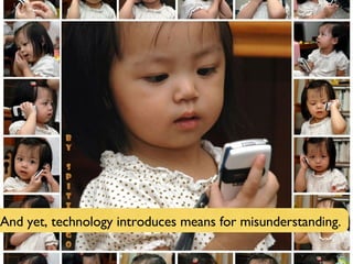 And yet, technology introduces means for misunderstanding. 