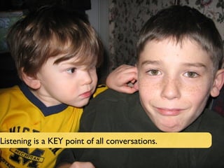 Listening is a KEY point of all conversations. 