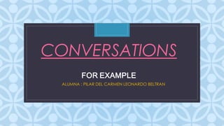 C
CONVERSATIONS
FOR EXAMPLE
ALUMNA : PILAR DEL CARMEN LEONARDO BELTRAN
 