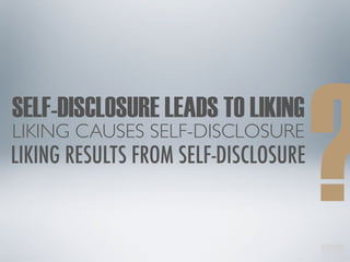 ?
SELF-DISCLOSURE LEADS TO LIKING
LIKING CAUSES SELF-DISCLOSURE
LIKING RESULTS FROM SELF-DISCLOSURE
 