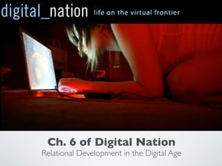 Ch. 6 of Digital Nation
Relational Development in the Digital Age
 