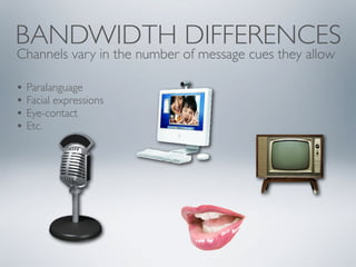BANDWIDTH DIFFERENCES
Channels vary in the number of message cues they allow
• Paralanguage
• Facial expressions
• Eye-contact
• Etc.
 