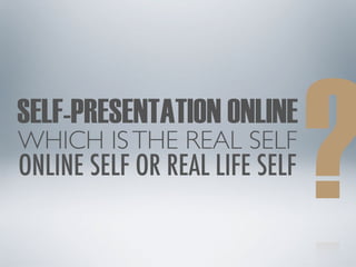 ?
SELF-PRESENTATION ONLINE
WHICH ISTHE REAL SELF
ONLINE SELF OR REAL LIFE SELF
 