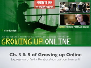 Ch. 3 & 5 of Growing up Online
Expression of Self - Relationships built on true self?
 
