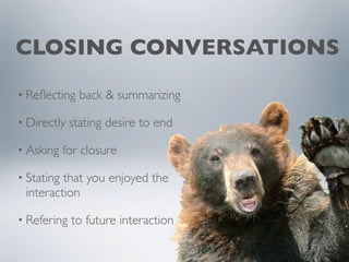 CLOSING CONVERSATIONS
• Reflecting back & summarizing
• Directly stating desire to end
• Asking for closure
• Stating that you enjoyed the
interaction
• Refering to future interaction
 