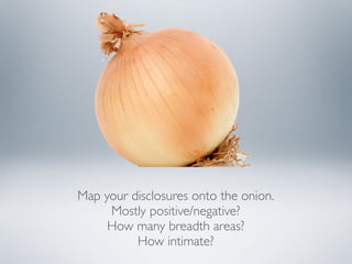 Map your disclosures onto the onion.
Mostly positive/negative?
How many breadth areas?
How intimate?
 