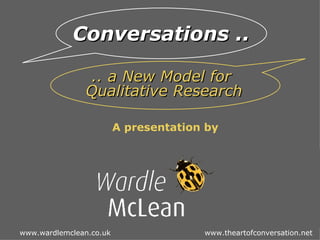 A presentation by Kevin McLean, Wardle McLean, UK   Conversations ..   .. a New Model for  Qualitative Research www.wardlemclean.co.uk    www.theartofconversation.net 