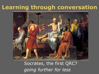Learning through conversation Socrates, the first QRC?  going further for less 