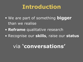 Introduction <ul><li>We are part of something  bigger  than we realise </li></ul><ul><li>Reframe  qualitative research </l...