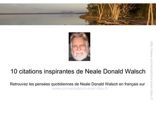 http://www.conversations-avec-dieu.fr
10 citations inspirantes de Neale Donald Walsch
Retrouvez les pensées quotidiennes de Neale Donald Walsch en français sur
                      www.conversations-avec-dieu.fr
 