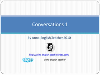 By Anna.English.Teacher.2010  Conversations 1 anna-english-teacher  http://anna-english-teacher.webs.com/ 