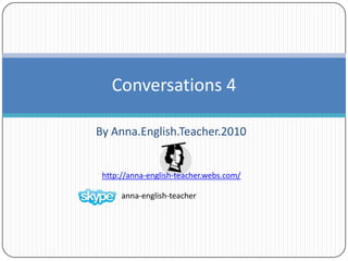 By Anna.English.Teacher.2010  Conversations 4 anna-english-teacher  http://anna-english-teacher.webs.com/ 