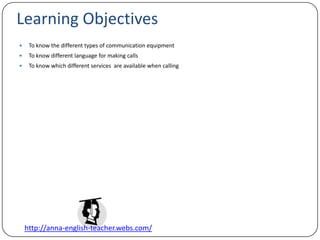 Learning ObjectivesTo know the different types of communication equipmentTo know different language for making callsTo know which different services  are available when calling 