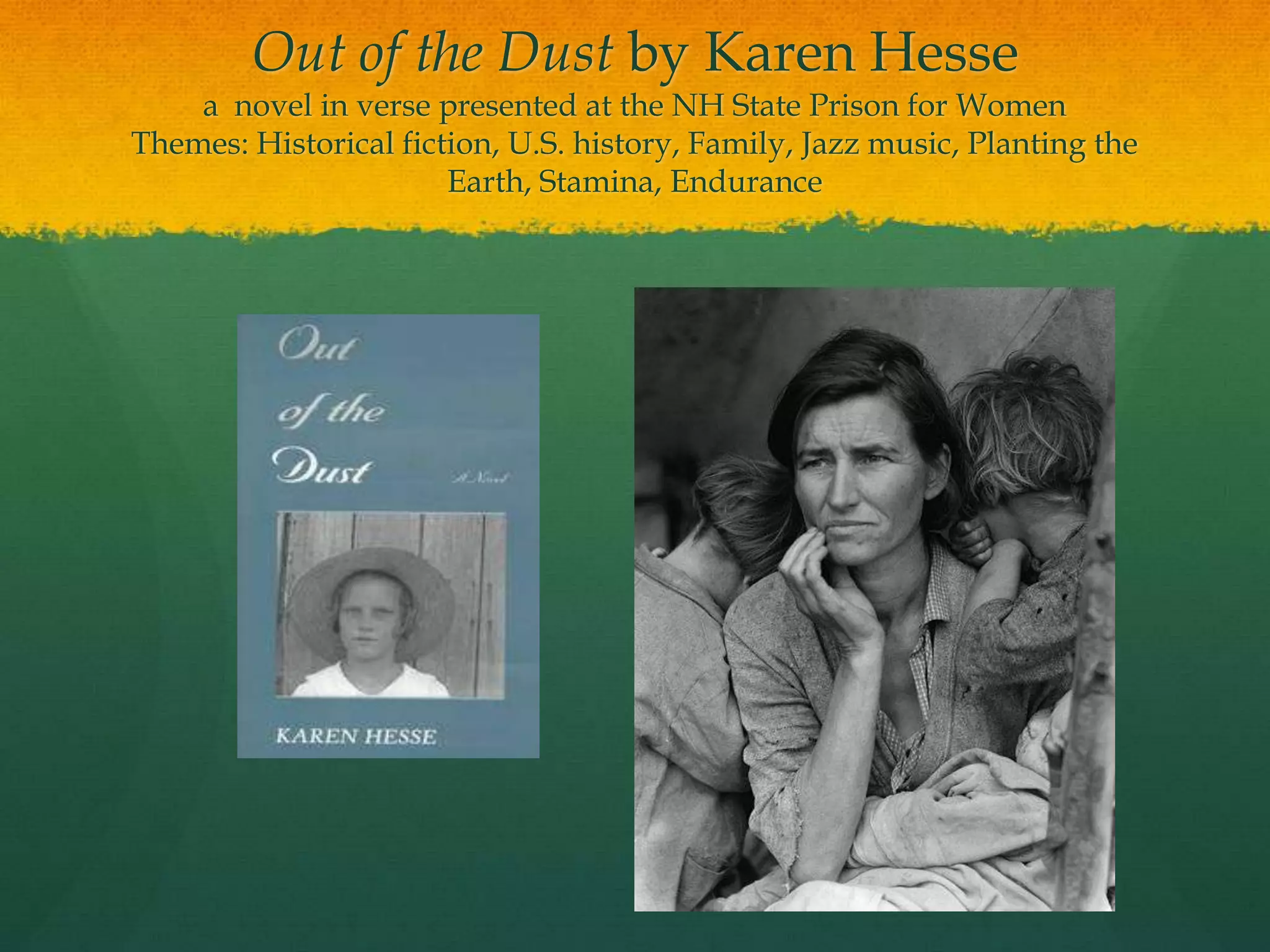 Out of the Dust by Karen Hesse
    a novel in verse presented at the NH State Prison for Women
Themes: Historical fiction, U.S. history, Family, Jazz music, Planting the
                       Earth, Stamina, Endurance
 